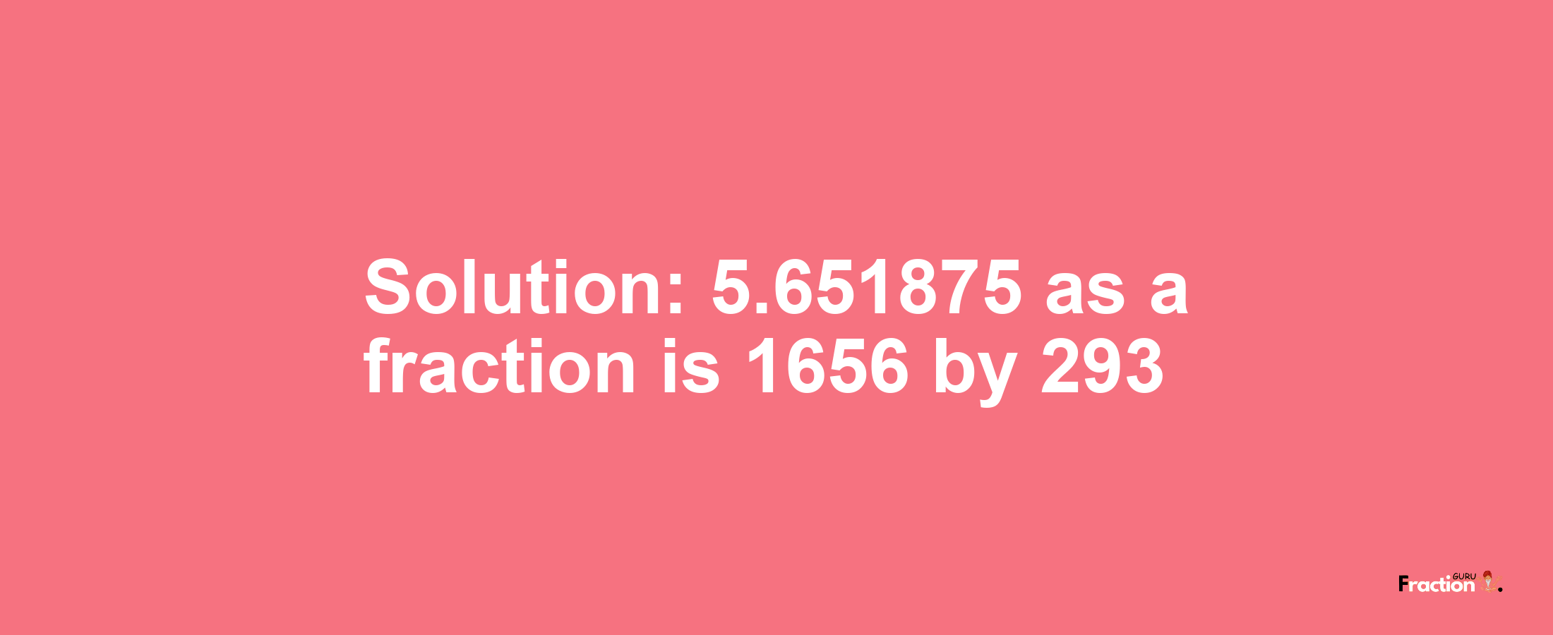 Solution:5.651875 as a fraction is 1656/293